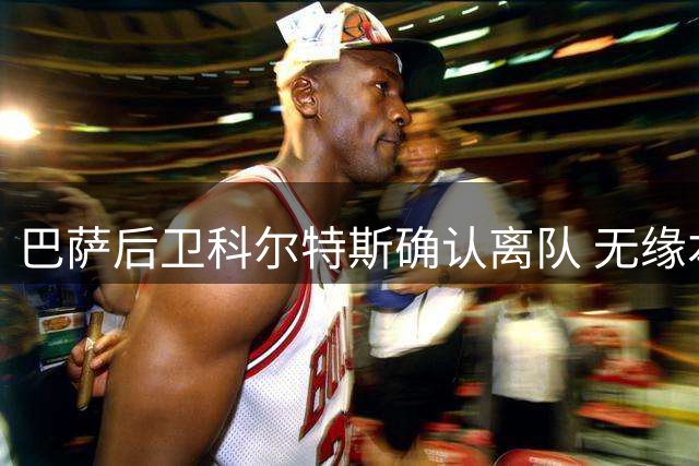 巴萨后卫科尔特斯确认离队 无缘本轮联赛