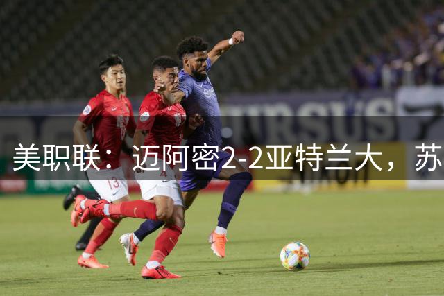 美职联：迈阿密2-2亚特兰大，苏牙胖虎破门，恩博洛绝平